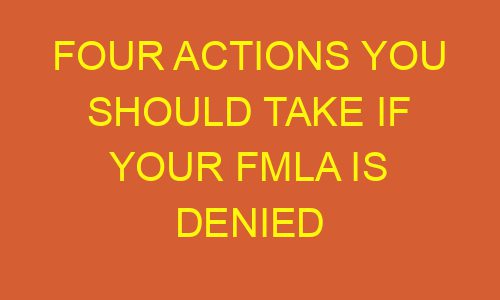 four actions you should take if your fmla is denied 178703 1 - Four Actions You Should Take If Your Fmla Is Denied