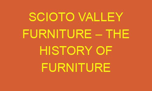 scioto valley furniture the history of furniture 178666 1 - Scioto Valley Furniture – The History of Furniture