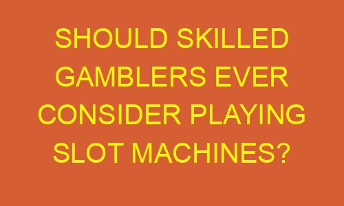 should skilled gamblers ever consider playing slot machines 178688 1 - Should Skilled Gamblers Ever Consider Playing Slot Machines?