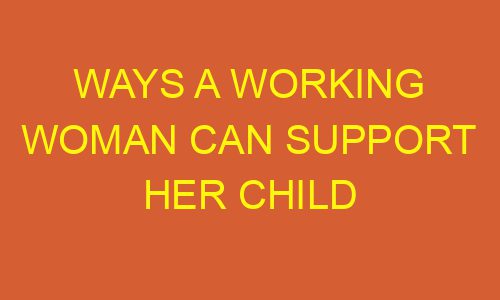 ways a working woman can support her child 178693 1 - Ways A Working Woman Can Support Her Child