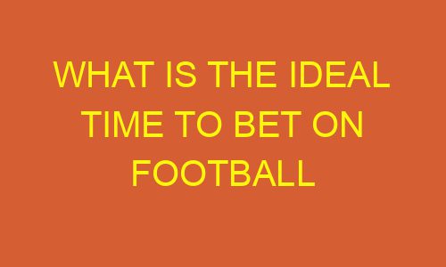 what is the ideal time to bet on football 178677 - What is the ideal time to bet on football